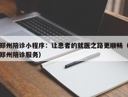 郑州陪诊小程序：让患者的就医之路更顺畅（郑州陪诊服务）