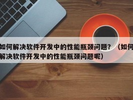 如何解决软件开发中的性能瓶颈问题？（如何解决软件开发中的性能瓶颈问题呢）