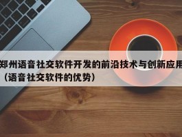 郑州语音社交软件开发的前沿技术与创新应用（语音社交软件的优势）