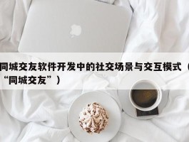 同城交友软件开发中的社交场景与交互模式（“同城交友”）