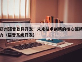 郑州语音软件开发：未来技术创新的核心驱动力（语音系统开发）