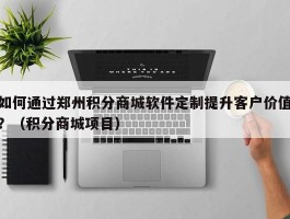 如何通过郑州积分商城软件定制提升客户价值？（积分商城项目）