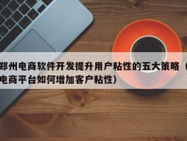 郑州电商软件开发提升用户粘性的五大策略（电商平台如何增加客户粘性）