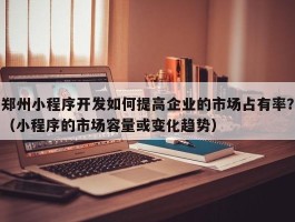 郑州小程序开发如何提高企业的市场占有率？（小程序的市场容量或变化趋势）