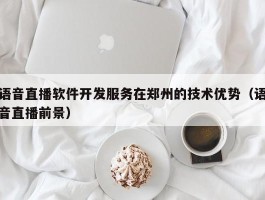 语音直播软件开发服务在郑州的技术优势（语音直播前景）