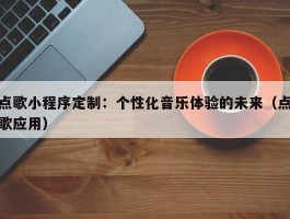 点歌小程序定制：个性化音乐体验的未来（点歌应用）