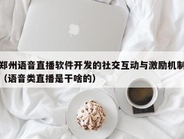 郑州语音直播软件开发的社交互动与激励机制（语音类直播是干啥的）