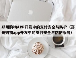 郑州购物APP开发中的支付安全与防护（郑州购物app开发中的支付安全与防护服务）