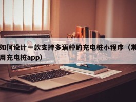 如何设计一款支持多语种的充电桩小程序（常用充电桩app）