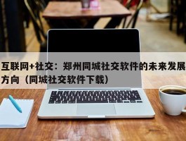 互联网+社交：郑州同城社交软件的未来发展方向（同城社交软件下载）