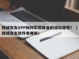 同城交友APP如何实现精准的活动推荐？（同城交友软件有哪些）