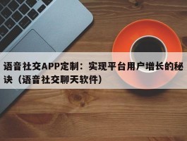 语音社交APP定制：实现平台用户增长的秘诀（语音社交聊天软件）