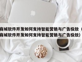 商城软件开发如何支持智能营销与广告投放（商城软件开发如何支持智能营销与广告投放）