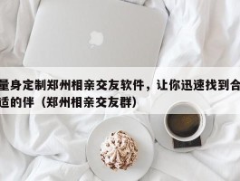 量身定制郑州相亲交友软件，让你迅速找到合适的伴（郑州相亲交友群）