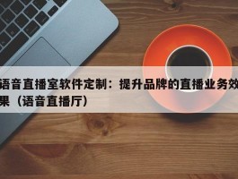 语音直播室软件定制：提升品牌的直播业务效果（语音直播厅）