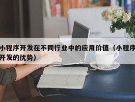 小程序开发在不同行业中的应用价值（小程序开发的优势）