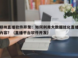 郑州直播软件开发：如何利用大数据优化直播内容？（直播平台软件开发）