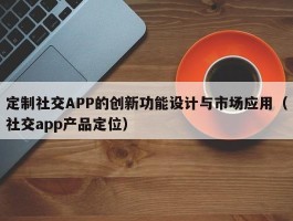 定制社交APP的创新功能设计与市场应用（社交app产品定位）