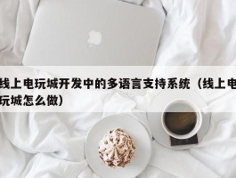 线上电玩城开发中的多语言支持系统（线上电玩城怎么做）