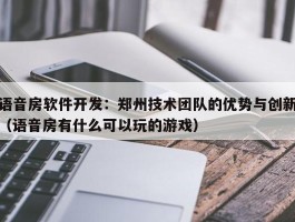 语音房软件开发：郑州技术团队的优势与创新（语音房有什么可以玩的游戏）