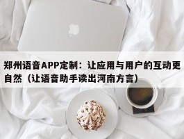 郑州语音APP定制：让应用与用户的互动更自然（让语音助手读出河南方言）