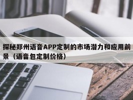 探秘郑州语音APP定制的市场潜力和应用前景（语音包定制价格）