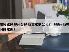 如何选择郑州分销商城定制公司？（郑州商城网站定制）