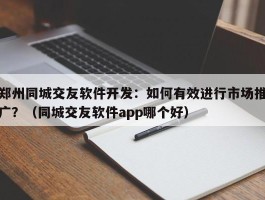 郑州同城交友软件开发：如何有效进行市场推广？（同城交友软件app哪个好）