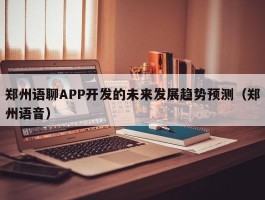 郑州语聊APP开发的未来发展趋势预测（郑州语音）