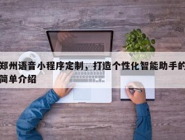 郑州语音小程序定制，打造个性化智能助手的简单介绍