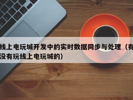 线上电玩城开发中的实时数据同步与处理（有没有玩线上电玩城的）