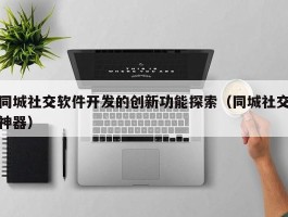 同城社交软件开发的创新功能探索（同城社交神器）