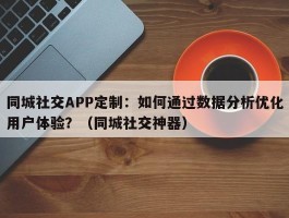 同城社交APP定制：如何通过数据分析优化用户体验？（同城社交神器）