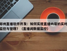 郑州直播软件开发：如何实现直播内容的实时监控与管理？（直播间数据监控）