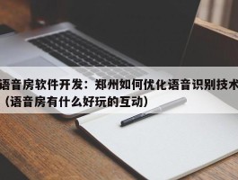 语音房软件开发：郑州如何优化语音识别技术（语音房有什么好玩的互动）