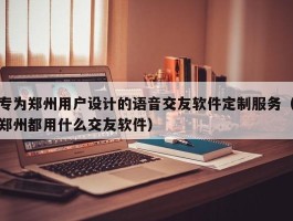 专为郑州用户设计的语音交友软件定制服务（郑州都用什么交友软件）