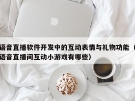 语音直播软件开发中的互动表情与礼物功能（语音直播间互动小游戏有哪些）