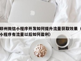 郑州微信小程序开发如何提升流量获取效果（小程序有流量以后如何盈利）