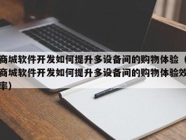 商城软件开发如何提升多设备间的购物体验（商城软件开发如何提升多设备间的购物体验效率）