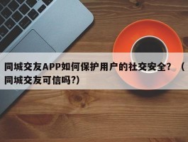 同城交友APP如何保护用户的社交安全？（同城交友可信吗?）