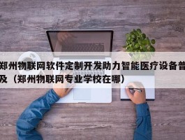 郑州物联网软件定制开发助力智能医疗设备普及（郑州物联网专业学校在哪）