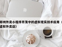 郑州外卖小程序开发中的虚拟现实技术应用（虚拟外卖店）