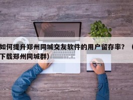 如何提升郑州同城交友软件的用户留存率？（下载郑州同城群）