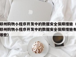 郑州购物小程序开发中的数据安全保障措施（郑州购物小程序开发中的数据安全保障措施有哪些）