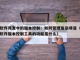 软件开发中的版本控制：如何管理复杂项目（软件版本控制工具的功能是什么）