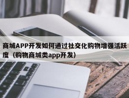 商城APP开发如何通过社交化购物增强活跃度（购物商城类app开发）