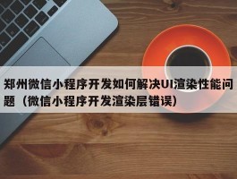 郑州微信小程序开发如何解决UI渲染性能问题（微信小程序开发渲染层错误）