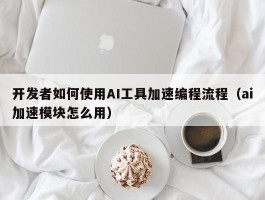 开发者如何使用AI工具加速编程流程（ai加速模块怎么用）