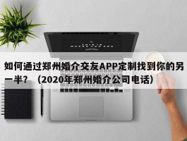 如何通过郑州婚介交友APP定制找到你的另一半？（2020年郑州婚介公司电话）