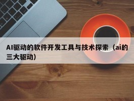 AI驱动的软件开发工具与技术探索（ai的三大驱动）